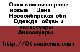 Очки компьютерные новые  › Цена ­ 500 - Новосибирская обл. Одежда, обувь и аксессуары » Аксессуары   